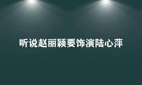 听说赵丽颖要饰演陆心萍