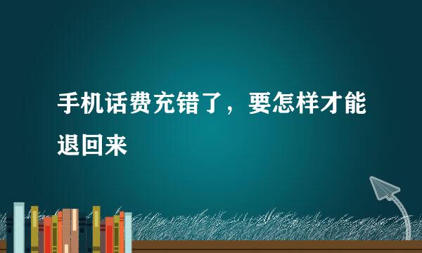 手机话费充错了，要怎样才能退回来