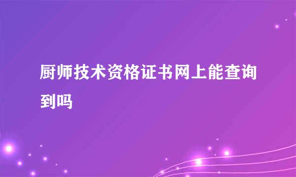 厨师技术资格证书网上能查询到吗