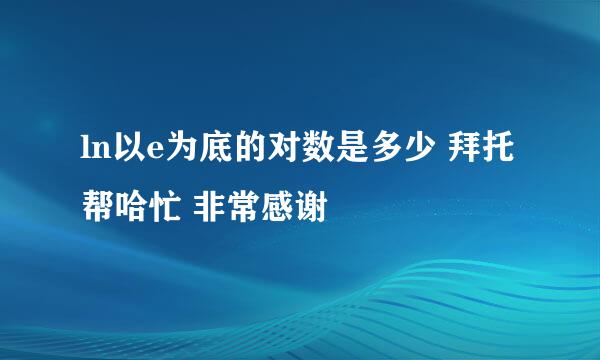 ln以e为底的对数是多少 拜托帮哈忙 非常感谢