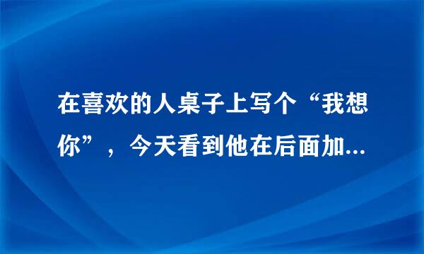 在喜欢的人桌子上写个“我想你”，今天看到他在后面加了个“满分”。。。。“我想你满分”。。啥意思。