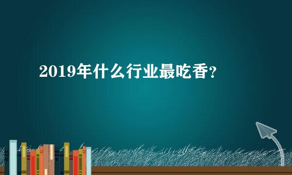 2019年什么行业最吃香？