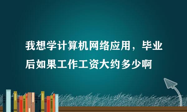 我想学计算机网络应用，毕业后如果工作工资大约多少啊