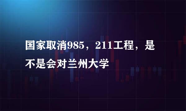 国家取消985，211工程，是不是会对兰州大学