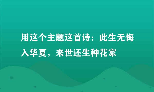 用这个主题这首诗：此生无悔入华夏，来世还生种花家