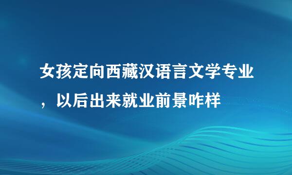 女孩定向西藏汉语言文学专业，以后出来就业前景咋样