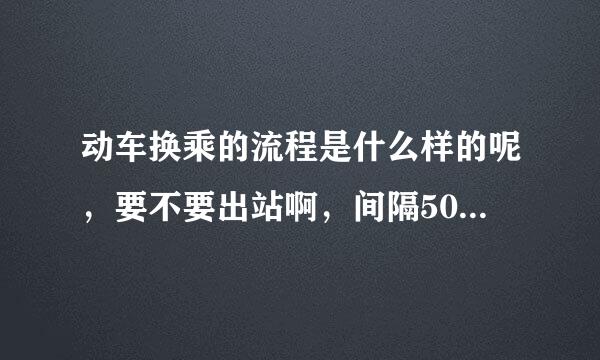 动车换乘的流程是什么样的呢，要不要出站啊，间隔50分钟的话，求详细告知