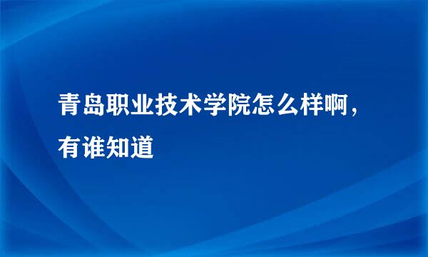 青岛职业技术学院怎么样啊，有谁知道