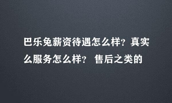 巴乐兔薪资待遇怎么样？真实么服务怎么样？ 售后之类的