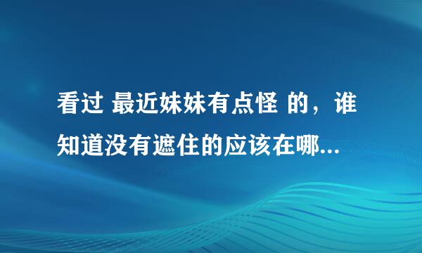 看过 最近妹妹有点怪 的，谁知道没有遮住的应该在哪里下？？？