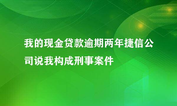 我的现金贷款逾期两年捷信公司说我构成刑事案件