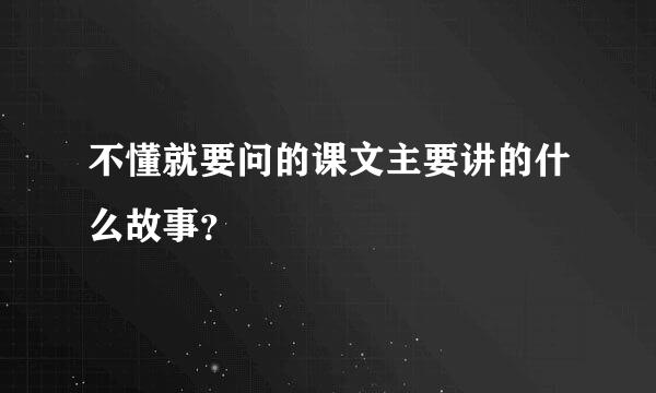 不懂就要问的课文主要讲的什么故事？