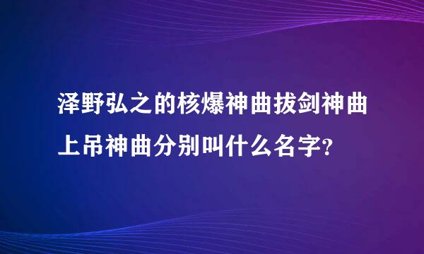 泽野弘之的核爆神曲拔剑神曲上吊神曲分别叫什么名字？