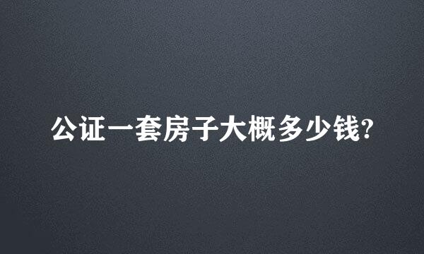 公证一套房子大概多少钱?