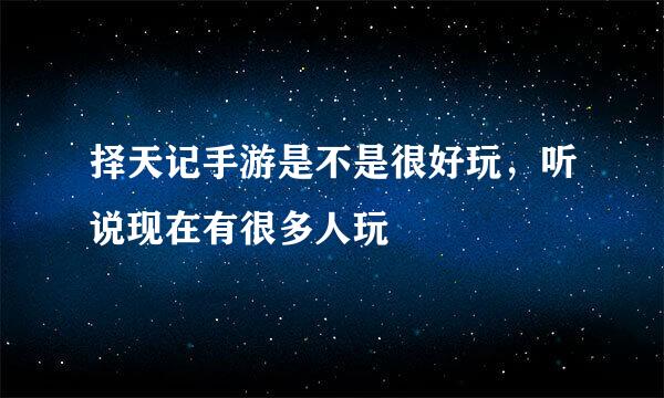 择天记手游是不是很好玩，听说现在有很多人玩