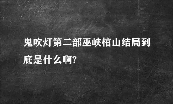 鬼吹灯第二部巫峡棺山结局到底是什么啊?