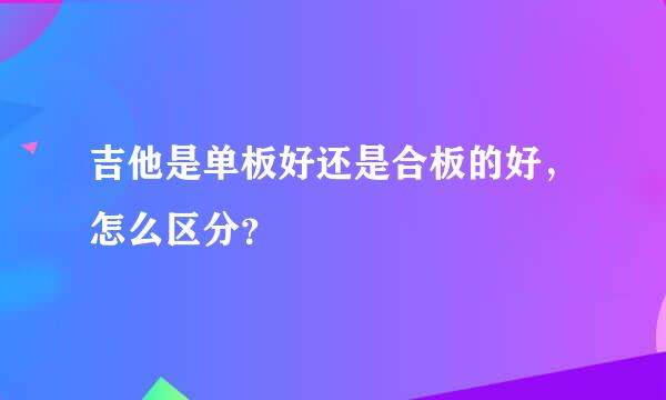 吉他是单板好还是合板的好，怎么区分？