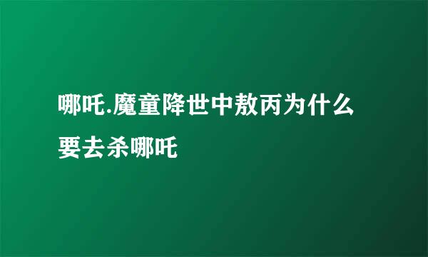 哪吒.魔童降世中敖丙为什么要去杀哪吒