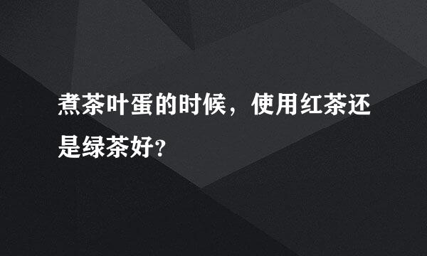 煮茶叶蛋的时候，使用红茶还是绿茶好？