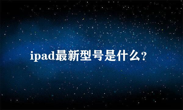 ipad最新型号是什么？