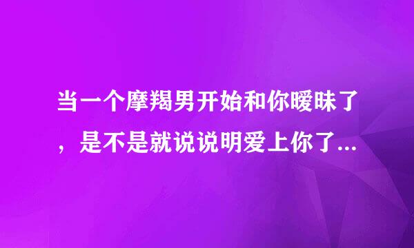 当一个摩羯男开始和你暧昧了，是不是就说说明爱上你了呢？那要让他向你表明呢？