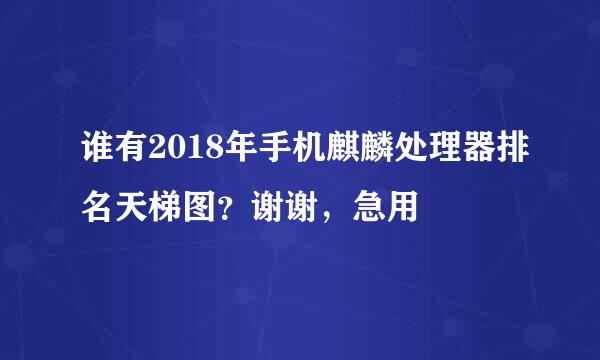 谁有2018年手机麒麟处理器排名天梯图？谢谢，急用