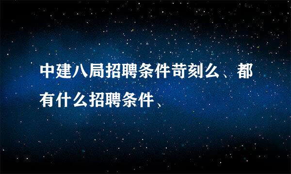 中建八局招聘条件苛刻么、都有什么招聘条件、