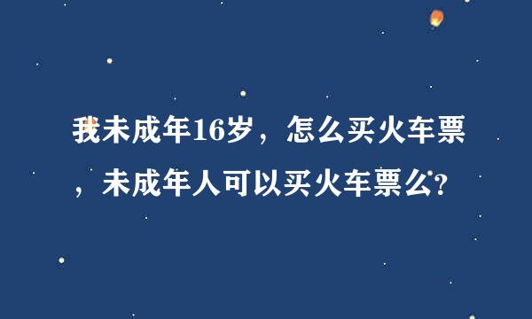 我未成年16岁，怎么买火车票，未成年人可以买火车票么？