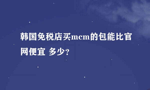 韩国免税店买mcm的包能比官网便宜 多少？