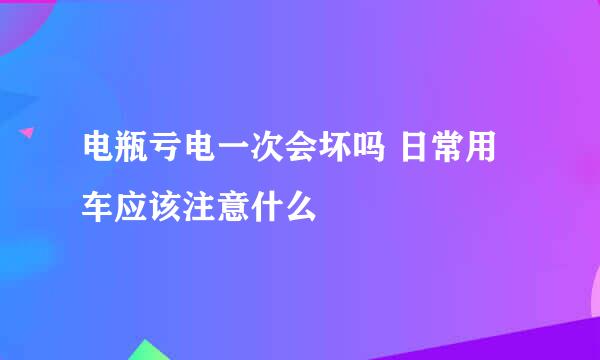 电瓶亏电一次会坏吗 日常用车应该注意什么