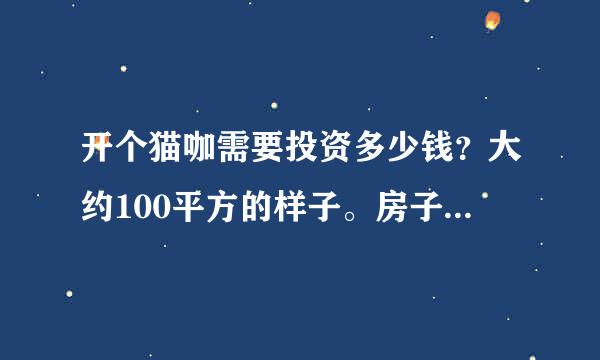 开个猫咖需要投资多少钱？大约100平方的样子。房子不算。装修啊，设备啊，需要请什么人？