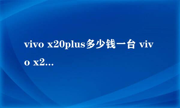 vivo x20plus多少钱一台 vivo x20plus手机价格