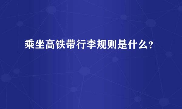 乘坐高铁带行李规则是什么？