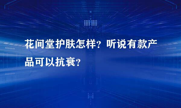 花间堂护肤怎样？听说有款产品可以抗衰？