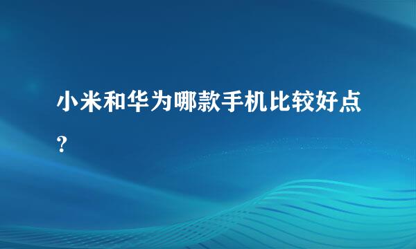 小米和华为哪款手机比较好点？