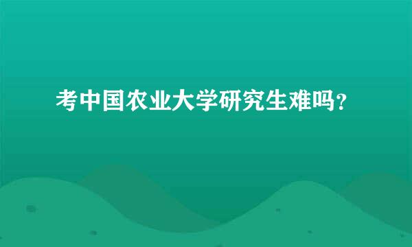 考中国农业大学研究生难吗？