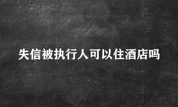 失信被执行人可以住酒店吗