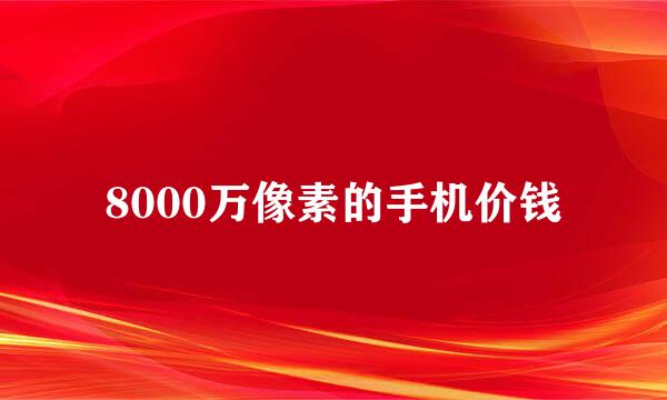 8000万像素的手机价钱