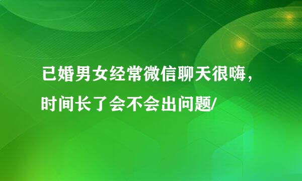 已婚男女经常微信聊天很嗨，时间长了会不会出问题/