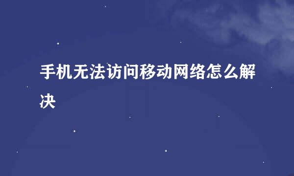 手机无法访问移动网络怎么解决