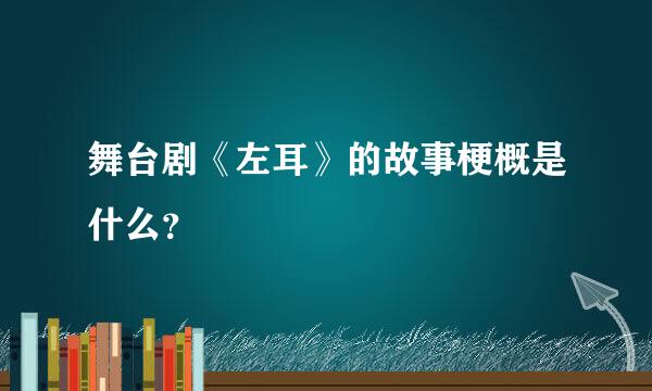 舞台剧《左耳》的故事梗概是什么？