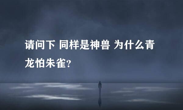 请问下 同样是神兽 为什么青龙怕朱雀？