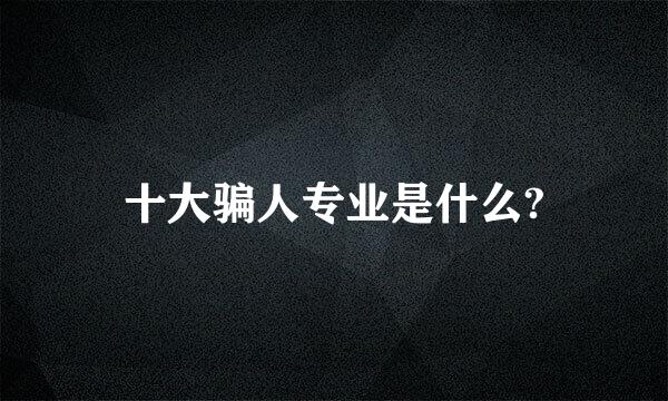 十大骗人专业是什么?