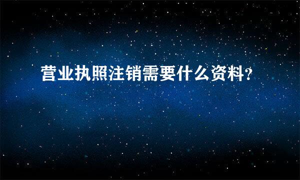 营业执照注销需要什么资料？