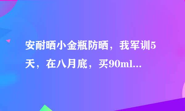 安耐晒小金瓶防晒，我军训5天，在八月底，买90ml合适还是60ml合适？