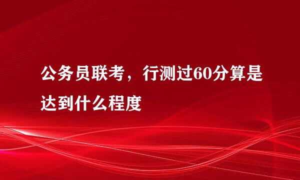 公务员联考，行测过60分算是达到什么程度