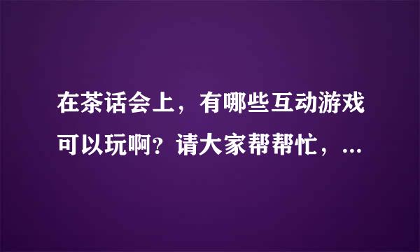 在茶话会上，有哪些互动游戏可以玩啊？请大家帮帮忙，给点意见啊 ！