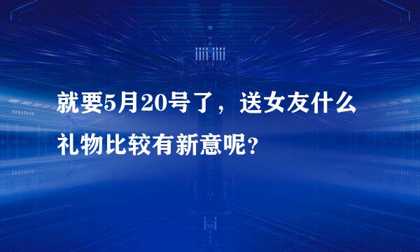 就要5月20号了，送女友什么礼物比较有新意呢？