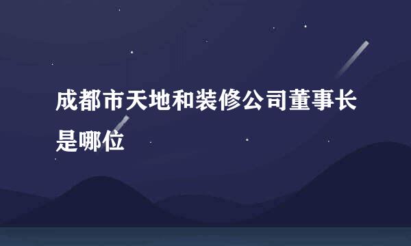 成都市天地和装修公司董事长是哪位