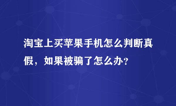 淘宝上买苹果手机怎么判断真假，如果被骗了怎么办？